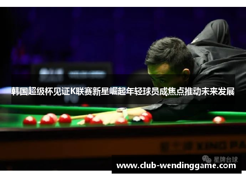 韩国超级杯见证K联赛新星崛起年轻球员成焦点推动未来发展