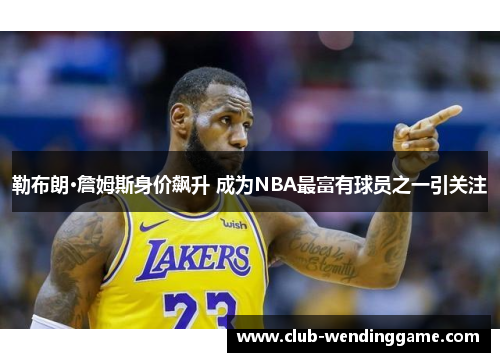 勒布朗·詹姆斯身价飙升 成为NBA最富有球员之一引关注 勒布朗·詹姆斯身价飙升 成为NBA最富有球员之一引关注