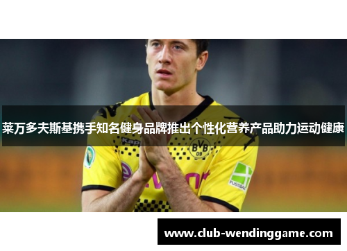 莱万多夫斯基携手知名健身品牌推出个性化营养产品助力运动健康 莱万多夫斯基携手知名健身品牌推出个性化营养产品助力运动健康