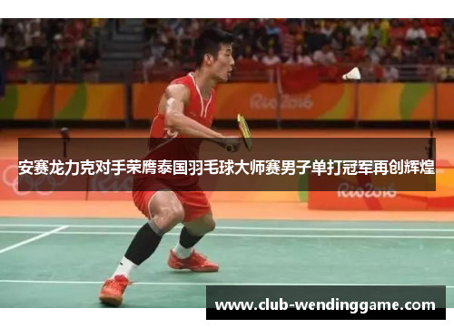 安赛龙力克对手荣膺泰国羽毛球大师赛男子单打冠军再创辉煌 安赛龙力克对手荣膺泰国羽毛球大师赛男子单打冠军再创辉煌