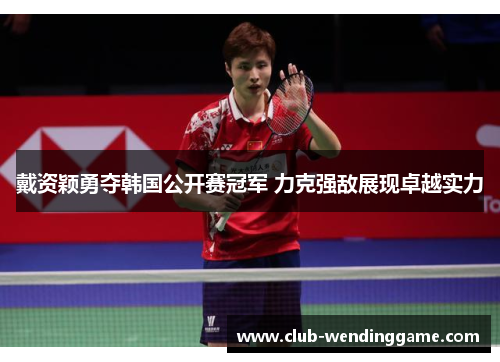 戴资颖勇夺韩国公开赛冠军 力克强敌展现卓越实力 戴资颖勇夺韩国公开赛冠军 力克强敌展现卓越实力