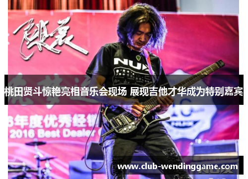 桃田贤斗惊艳亮相音乐会现场 展现吉他才华成为特别嘉宾 桃田贤斗惊艳亮相音乐会现场 展现吉他才华成为特别嘉宾