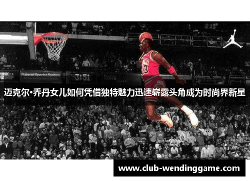 迈克尔·乔丹女儿如何凭借独特魅力迅速崭露头角成为时尚界新星