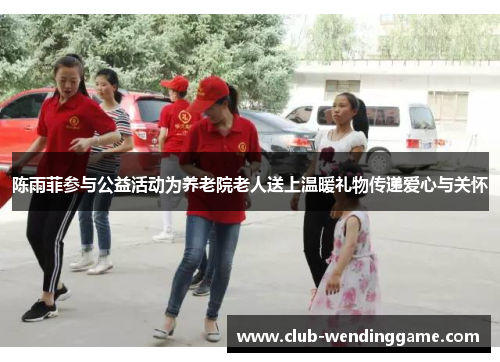 陈雨菲参与公益活动为养老院老人送上温暖礼物传递爱心与关怀 陈雨菲参与公益活动为养老院老人送上温暖礼物传递爱心与关怀