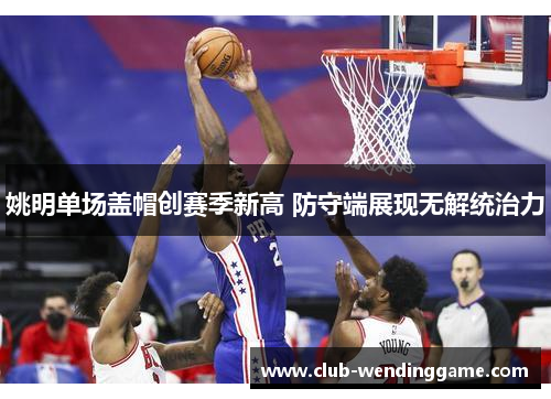 姚明单场盖帽创赛季新高 防守端展现无解统治力