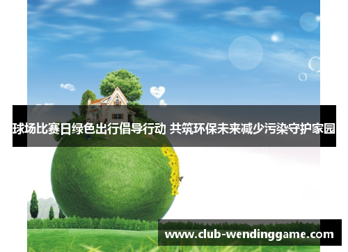 球场比赛日绿色出行倡导行动 共筑环保未来减少污染守护家园