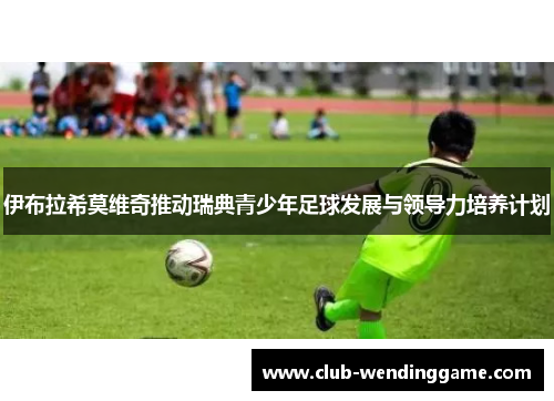 伊布拉希莫维奇推动瑞典青少年足球发展与领导力培养计划