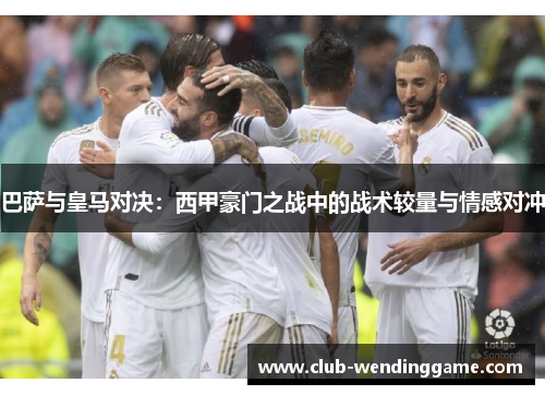 巴萨与皇马对决:西甲豪门之战中的战术较量与情感对冲 巴萨与皇马对决:西甲豪门之战中的战术较量与情感对冲