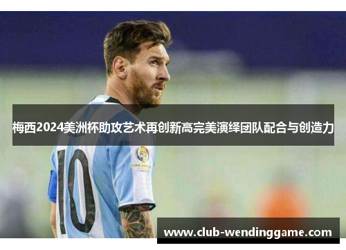 梅西2024美洲杯助攻艺术再创新高完美演绎团队配合与创造力 梅西2024美洲杯助攻艺术再创新高完美演绎团队配合与创造力