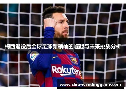 梅西退役后全球足球新领袖的崛起与未来挑战分析 梅西退役后全球足球新领袖的崛起与未来挑战分析