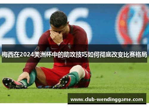 梅西在2024美洲杯中的助攻技巧如何彻底改变比赛格局 梅西在2024美洲杯中的助攻技巧如何彻底改变比赛格局
