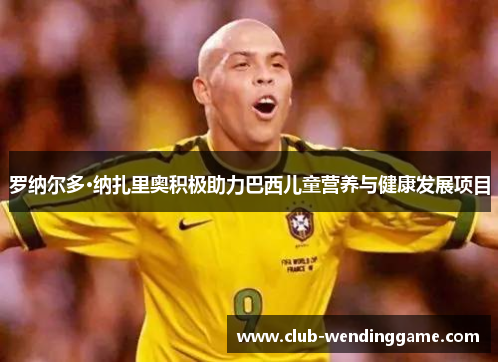 罗纳尔多·纳扎里奥积极助力巴西儿童营养与健康发展项目 罗纳尔多·纳扎里奥积极助力巴西儿童营养与健康发展项目