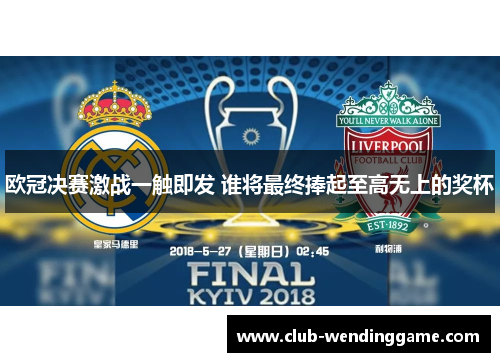 欧冠决赛激战一触即发 谁将最终捧起至高无上的奖杯 欧冠决赛激战一触即发 谁将最终捧起至高无上的奖杯