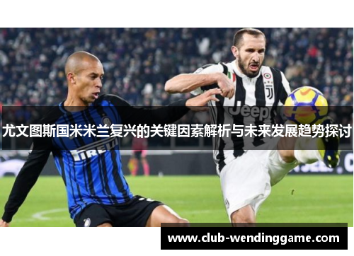 尤文图斯国米米兰复兴的关键因素解析与未来发展趋势探讨
