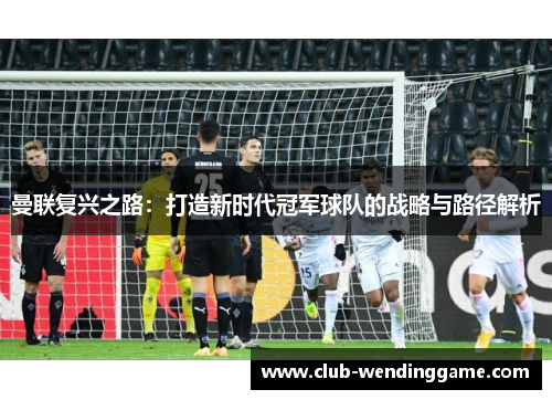 曼联复兴之路：打造新时代冠军球队的战略与路径解析