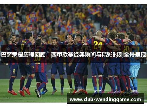 巴萨荣耀历程回顾:西甲联赛经典瞬间与精彩时刻全景呈现 巴萨荣耀历程回顾:西甲联赛经典瞬间与精彩时刻全景呈现