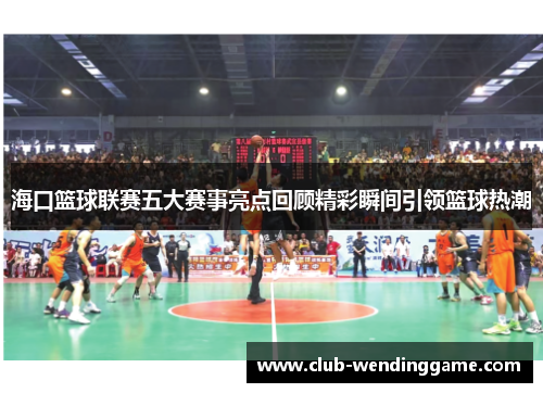 海口篮球联赛五大赛事亮点回顾精彩瞬间引领篮球热潮 海口篮球联赛五大赛事亮点回顾精彩瞬间引领篮球热潮