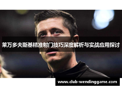 莱万多夫斯基精准射门技巧深度解析与实战应用探讨 莱万多夫斯基精准射门技巧深度解析与实战应用探讨