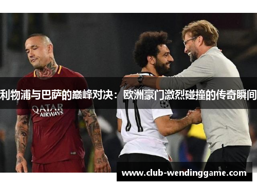 利物浦与巴萨的巅峰对决:欧洲豪门激烈碰撞的传奇瞬间 利物浦与巴萨的巅峰对决:欧洲豪门激烈碰撞的传奇瞬间