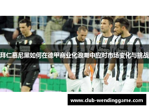 拜仁慕尼黑如何在德甲商业化浪潮中应对市场变化与挑战 拜仁慕尼黑如何在德甲商业化浪潮中应对市场变化与挑战