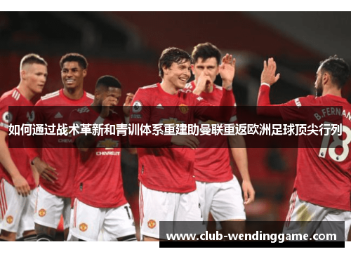 如何通过战术革新和青训体系重建助曼联重返欧洲足球顶尖行列
