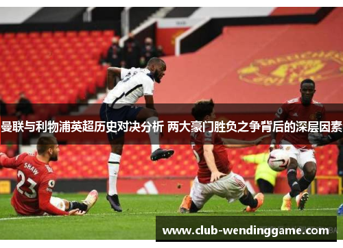 曼联与利物浦英超历史对决分析 两大豪门胜负之争背后的深层因素