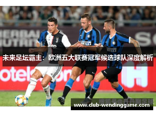 未来足坛霸主:欧洲五大联赛冠军候选球队深度解析 未来足坛霸主:欧洲五大联赛冠军候选球队深度解析