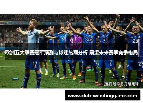 欧洲五大联赛冠军预测与球迷热潮分析 展望未来赛季竞争格局 欧洲五大联赛冠军预测与球迷热潮分析 展望未来赛季竞争格局