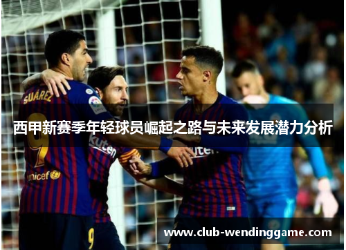 西甲新赛季年轻球员崛起之路与未来发展潜力分析