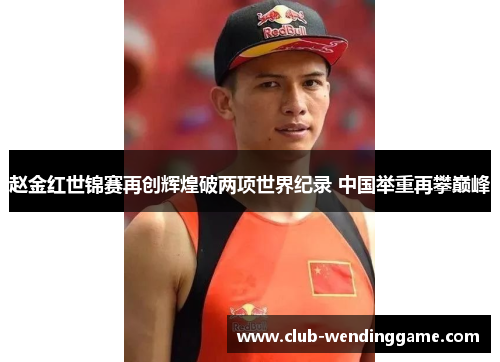 赵金红世锦赛再创辉煌破两项世界纪录 中国举重再攀巅峰
