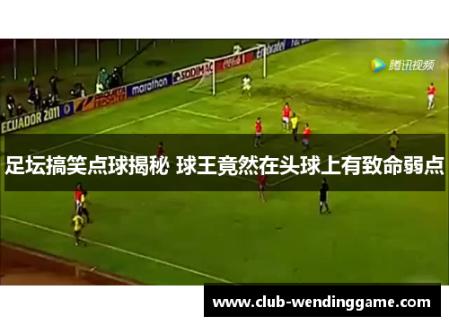足坛搞笑点球揭秘 球王竟然在头球上有致命弱点 足坛搞笑点球揭秘 球王竟然在头球上有致命弱点