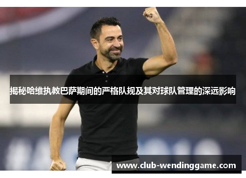揭秘哈维执教巴萨期间的严格队规及其对球队管理的深远影响 揭秘哈维执教巴萨期间的严格队规及其对球队管理的深远影响