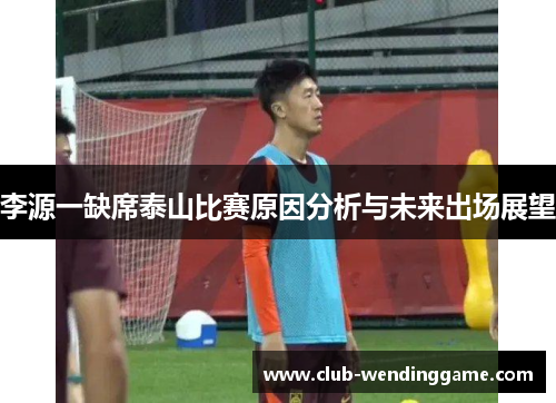 李源一缺席泰山比赛原因分析与未来出场展望