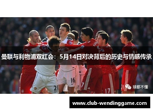 曼联与利物浦双红会:5月14日对决背后的历史与情感传承 曼联与利物浦双红会:5月14日对决背后的历史与情感传承