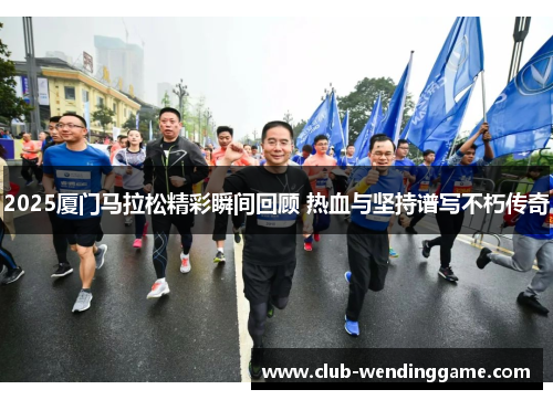 2025厦门马拉松精彩瞬间回顾 热血与坚持谱写不朽传奇 2025厦门马拉松精彩瞬间回顾 热血与坚持谱写不朽传奇