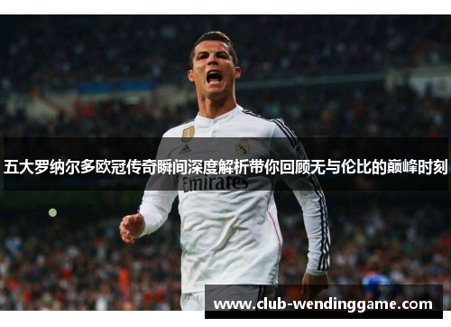 五大罗纳尔多欧冠传奇瞬间深度解析带你回顾无与伦比的巅峰时刻