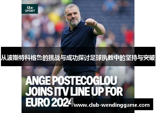 从波斯特科格鲁的挑战与成功探讨足球执教中的坚持与突破 从波斯特科格鲁的挑战与成功探讨足球执教中的坚持与突破