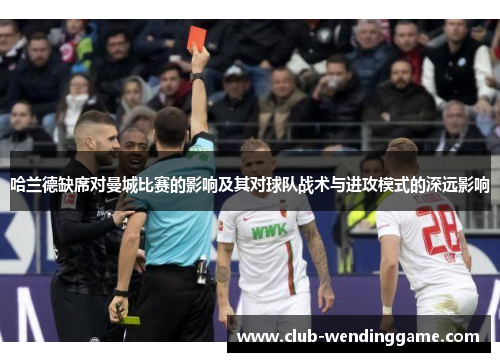 哈兰德缺席对曼城比赛的影响及其对球队战术与进攻模式的深远影响