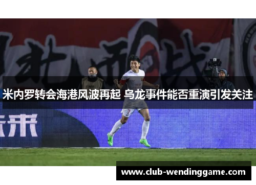 米内罗转会海港风波再起 乌龙事件能否重演引发关注