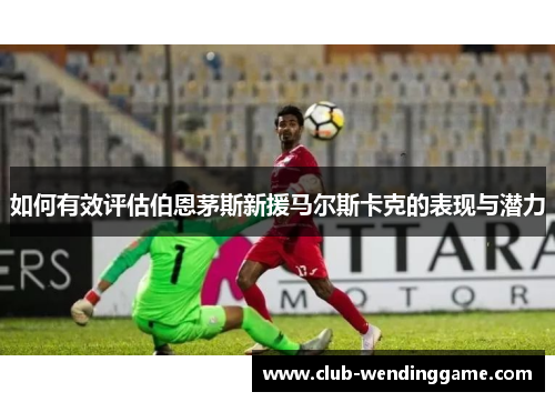 如何有效评估伯恩茅斯新援马尔斯卡克的表现与潜力