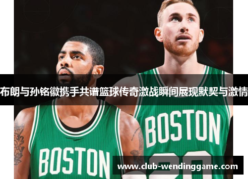 布朗与孙铭徽携手共谱篮球传奇激战瞬间展现默契与激情 布朗与孙铭徽携手共谱篮球传奇激战瞬间展现默契与激情