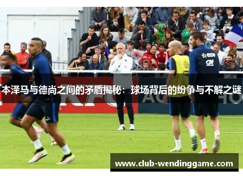 本泽马与德尚之间的矛盾揭秘:球场背后的纷争与不解之谜 本泽马与德尚之间的矛盾揭秘:球场背后的纷争与不解之谜
