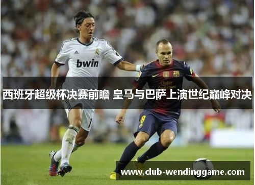 西班牙超级杯决赛前瞻 皇马与巴萨上演世纪巅峰对决 西班牙超级杯决赛前瞻 皇马与巴萨上演世纪巅峰对决