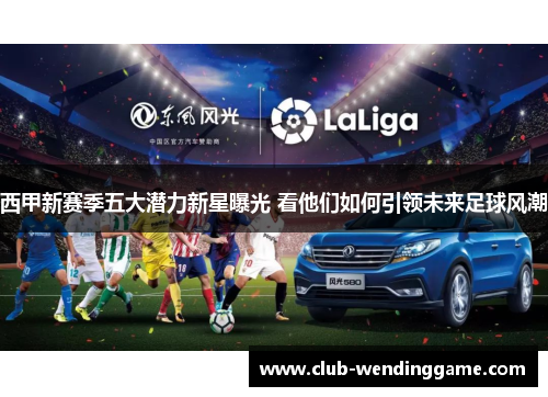 西甲新赛季五大潜力新星曝光 看他们如何引领未来足球风潮 西甲新赛季五大潜力新星曝光 看他们如何引领未来足球风潮