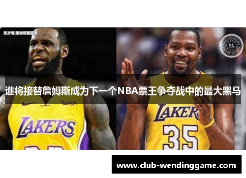 谁将接替詹姆斯成为下一个NBA票王争夺战中的最大黑马 谁将接替詹姆斯成为下一个NBA票王争夺战中的最大黑马