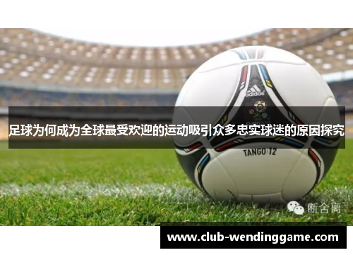 足球为何成为全球最受欢迎的运动吸引众多忠实球迷的原因探究 足球为何成为全球最受欢迎的运动吸引众多忠实球迷的原因探究