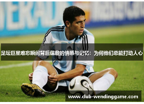 足坛巨星难忘瞬间背后蕴藏的情感与记忆:为何他们总能打动人心 足坛巨星难忘瞬间背后蕴藏的情感与记忆:为何他们总能打动人心