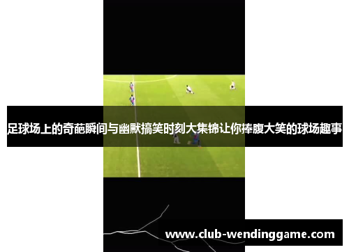 足球场上的奇葩瞬间与幽默搞笑时刻大集锦让你捧腹大笑的球场趣事 足球场上的奇葩瞬间与幽默搞笑时刻大集锦让你捧腹大笑的球场趣事