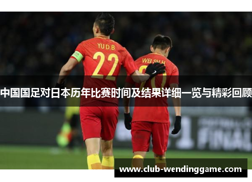 中国国足对日本历年比赛时间及结果详细一览与精彩回顾 中国国足对日本历年比赛时间及结果详细一览与精彩回顾
