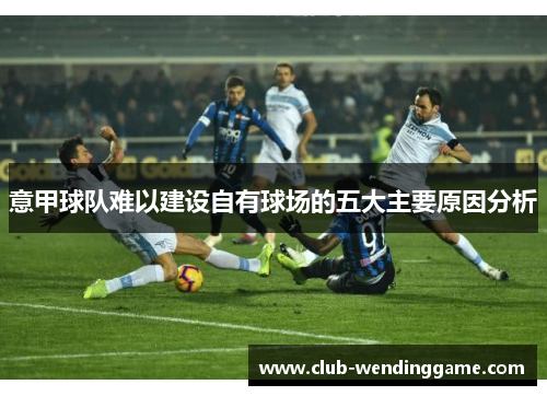 意甲球队难以建设自有球场的五大主要原因分析